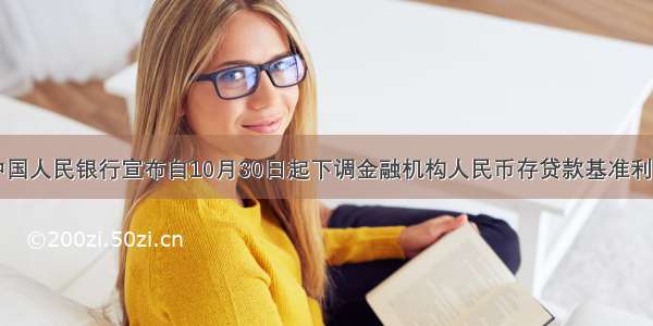 单选题中国人民银行宣布自10月30日起下调金融机构人民币存贷款基准利率。其中