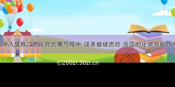 将燃着的镁条伸入盛有二氧化碳的集气瓶中 镁条继续燃烧 反应的化学方程式为2Mg+CO22