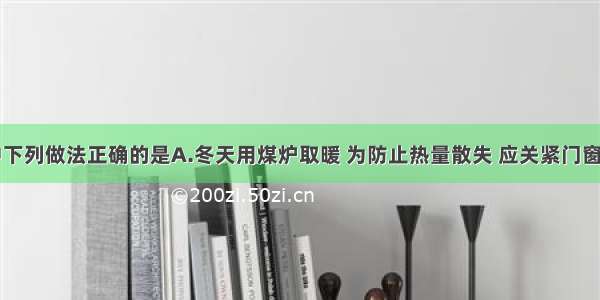 日常生活中下列做法正确的是A.冬天用煤炉取暖 为防止热量散失 应关紧门窗B.食用牡蛎