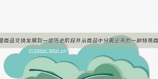 单选题货币是商品交换发展到一定历史阶段并从商品中分离出来的一种特殊商品 它的本质