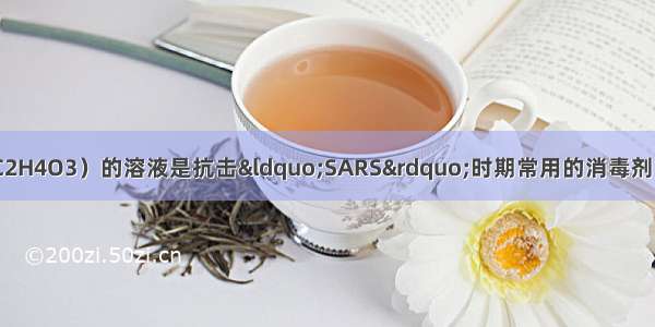 过氧乙酸（?化学式C2H4O3）的溶液是抗击&ldquo;SARS&rdquo;时期常用的消毒剂．①通常状况下过氧