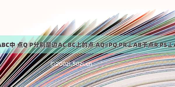 如图 在△ABC中 点Q P分别是边AC BC上的点 AQ=PQ PR⊥AB于点R PS⊥AC于点S 且