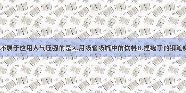 下列现象中 不属于应用大气压强的是A.用吸管吸瓶中的饮料B.捏瘪了的钢笔吸管可以吸上