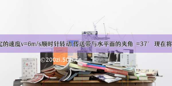 传送带以稳定的速度v=6m/s顺时针转动 传送带与水平面的夹角θ=37° 现在将一质量m=2