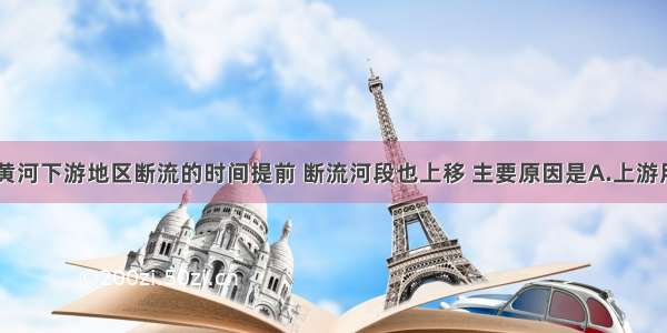 近几年来 黄河下游地区断流的时间提前 断流河段也上移 主要原因是A.上游用水量增多