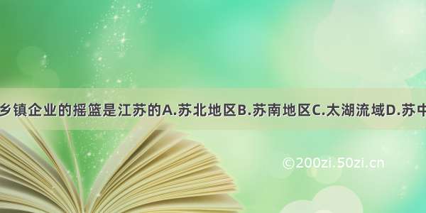 我国乡镇企业的摇篮是江苏的A.苏北地区B.苏南地区C.太湖流域D.苏中地区