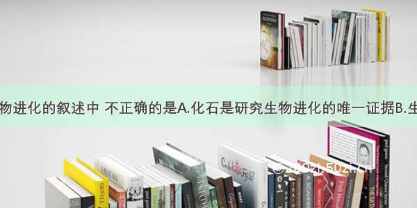 下列关于生物进化的叙述中 不正确的是A.化石是研究生物进化的唯一证据B.生物进化的发