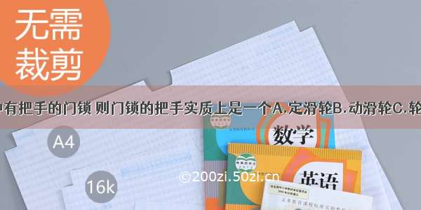 图中是一种有把手的门锁 则门锁的把手实质上是一个A.定滑轮B.动滑轮C.轮轴D.斜面