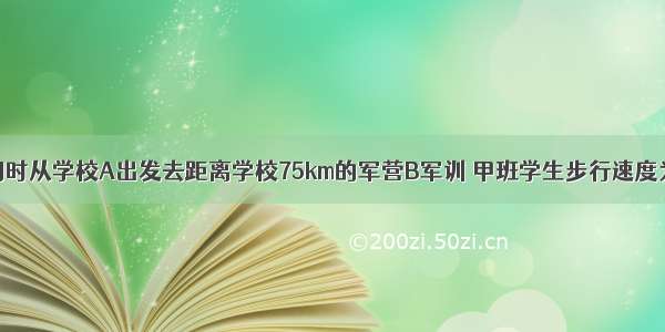 甲 乙两班同时从学校A出发去距离学校75km的军营B军训 甲班学生步行速度为4km/h 乙