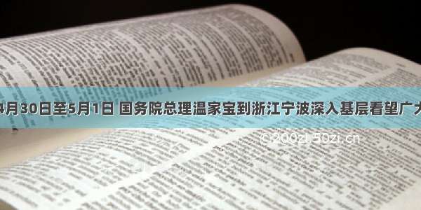 单选题4月30日至5月1日 国务院总理温家宝到浙江宁波深入基层看望广大劳动者