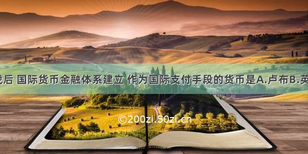 单选题二战后 国际货币金融体系建立 作为国际支付手段的货币是A.卢布B.英镑C.欧元D