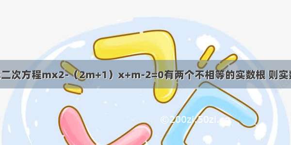 若关于x的一元二次方程mx2-（2m+1）x+m-2=0有两个不相等的实数根 则实数m的取值范围