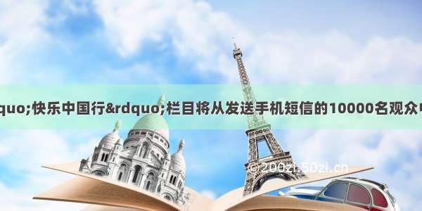 中央电视台3套“快乐中国行”栏目将从发送手机短信的10000名观众中抽取4名幸运观众 