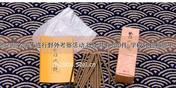 某校准备组织290名学生进行野外考察活动 行李共有100件．学校计划租用甲 乙两种型号