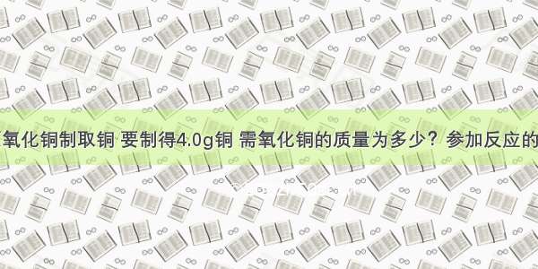 用氢气还原氧化铜制取铜 要制得4.0g铜 需氧化铜的质量为多少？参加反应的氢气在标准