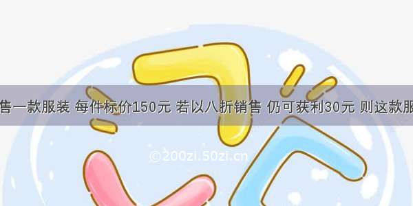 某商场销售一款服装 每件标价150元 若以八折销售 仍可获利30元 则这款服装每件的