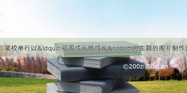 为迎接国庆60周年 某校举行以“祖国成长我成长”为主题的图片制作比赛 赛后整理参赛