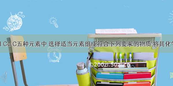 在H O Cl Ca C五种元素中 选择适当元素组成符合下列要求的物质 将其化学式填入