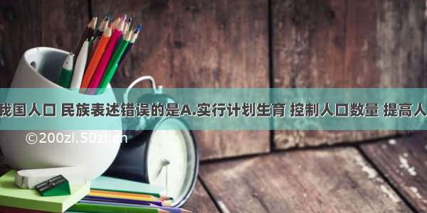 下列关于我国人口 民族表述错误的是A.实行计划生育 控制人口数量 提高人口质量 是