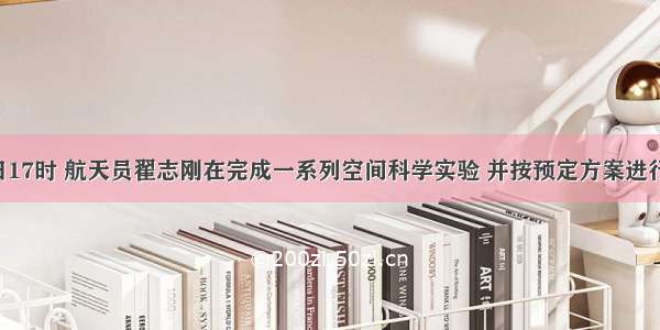 9月27日17时 航天员翟志刚在完成一系列空间科学实验 并按预定方案进行太空行