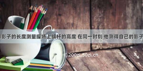 某同学利用影子的长度测量操场上旗杆的高度 在同一时刻 他测得自己的影子长为0.8m 