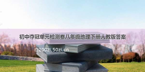 初中夺冠单元检测卷八年级地理下册人教版答案