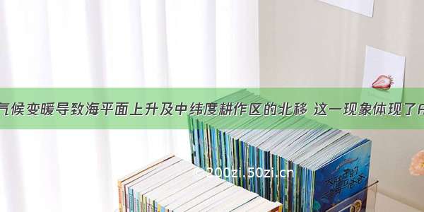 单选题全球气候变暖导致海平面上升及中纬度耕作区的北移 这一现象体现了A.陆地环境的