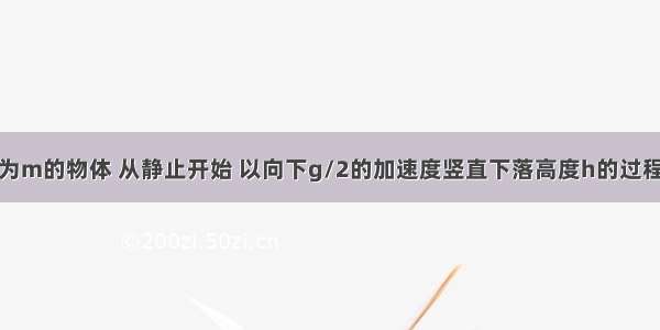 多选题质量为m的物体 从静止开始 以向下g/2的加速度竖直下落高度h的过程中A.物体的