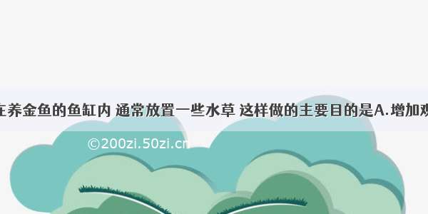 单选题人们在养金鱼的鱼缸内 通常放置一些水草 这样做的主要目的是A.增加观赏价值B.增