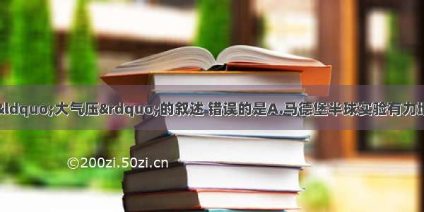 单选题下列有关对“大气压”的叙述 错误的是A.马德堡半球实验有力地证明了大气压的存