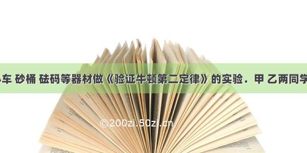 用斜面 小车 砂桶 砝码等器材做《验证牛顿第二定律》的实验．甲 乙两同学用同一套