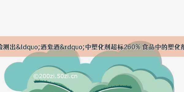 11月 有关部门检测出“酒鬼酒”中塑化剂超标260% 食品中的塑化剂会严重影响人