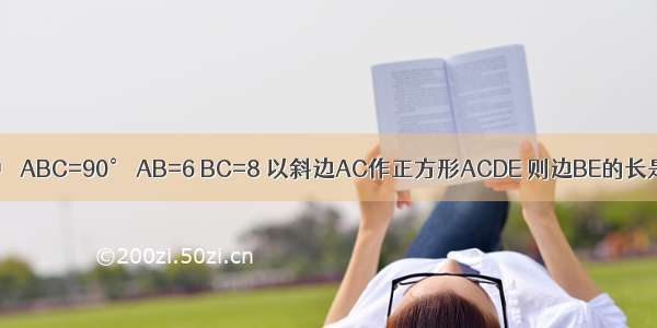 如图 Rt△ABC中 ∠ABC=90° AB=6 BC=8 以斜边AC作正方形ACDE 则边BE的长是A.15B.C.D.