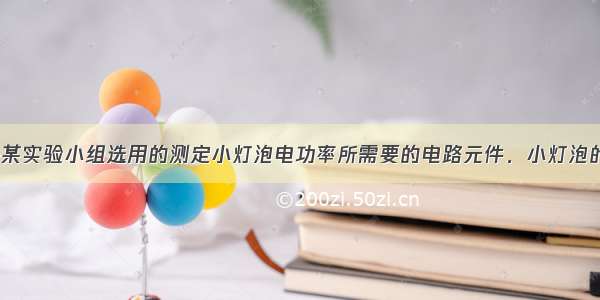 如图所示 是某实验小组选用的测定小灯泡电功率所需要的电路元件．小灯泡的额定电压为