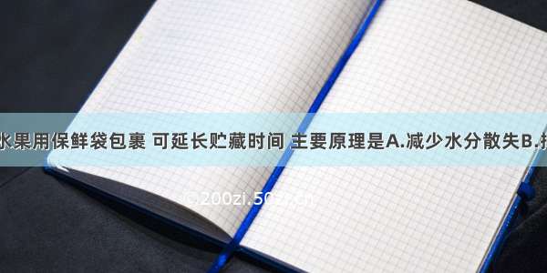 单选题新鲜水果用保鲜袋包裹 可延长贮藏时间 主要原理是A.减少水分散失B.抑制呼吸作用