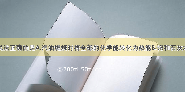 单选题下列说法正确的是A.汽油燃烧时将全部的化学能转化为热能B.饱和石灰水中加入一定