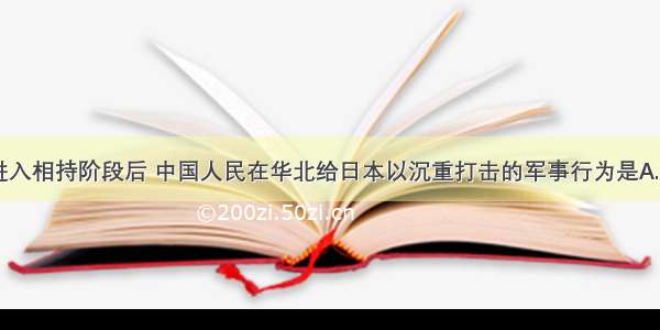 单选题抗战进入相持阶段后 中国人民在华北给日本以沉重打击的军事行为是A.百团大战B.平