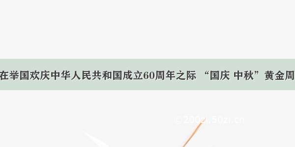 单选题在举国欢庆中华人民共和国成立60周年之际 “国庆 中秋”黄金周 内蒙古