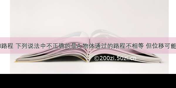 关于位移和路程 下列说法中不正确的是A.物体通过的路程不相等 但位移可能相等B.物体