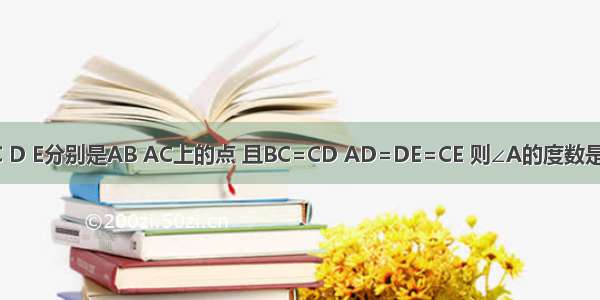 如图 在△ABC中 AB=AC D E分别是AB AC上的点 且BC=CD AD=DE=CE 则∠A的度数是A.50°B.45°C.40°D.36°