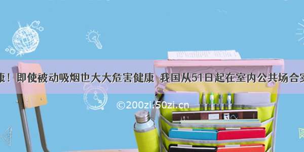 吸烟有害健康！即使被动吸烟也大大危害健康．我国从51日起在室内公共场合实行“