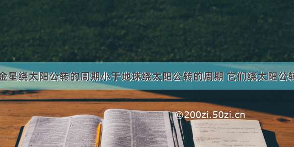 单选题已知金星绕太阳公转的周期小于地球绕太阳公转的周期 它们绕太阳公转均可视为做