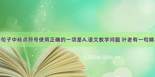 单选题下列句子中标点符号使用正确的一项是A.语文教学问题 叶老有一句精辟的话 那就