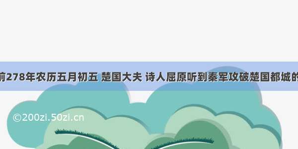 单选题公元前278年农历五月初五 楚国大夫 诗人屈原听到秦军攻破楚国都城的消息后 悲愤