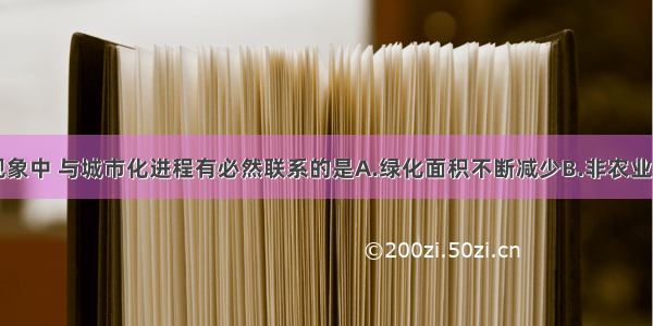 单选题下列现象中 与城市化进程有必然联系的是A.绿化面积不断减少B.非农业人口比重增加