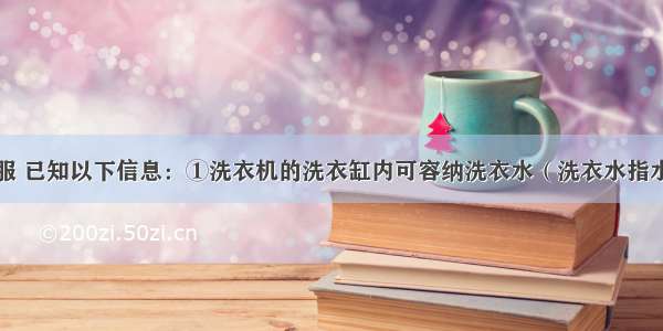 张阿姨洗衣服 已知以下信息：①洗衣机的洗衣缸内可容纳洗衣水（洗衣水指水与洗衣粉的