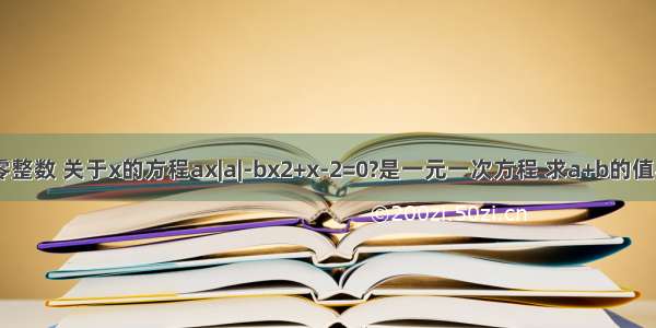 已知a是非零整数 关于x的方程ax|a|-bx2+x-2=0?是一元一次方程 求a+b的值与方程的解．