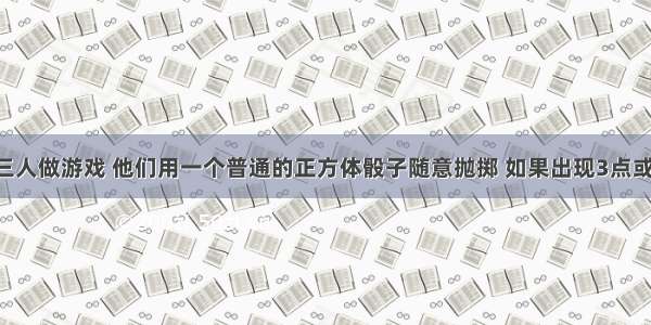 甲 乙 丙三人做游戏 他们用一个普通的正方体骰子随意抛掷 如果出现3点或6点 那么