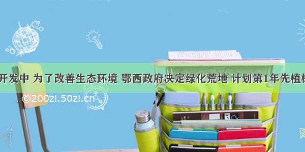 在西部大开发中 为了改善生态环境 鄂西政府决定绿化荒地 计划第1年先植树1.5万亩 