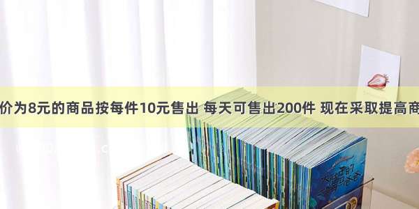 某商店将进价为8元的商品按每件10元售出 每天可售出200件 现在采取提高商品售价减少